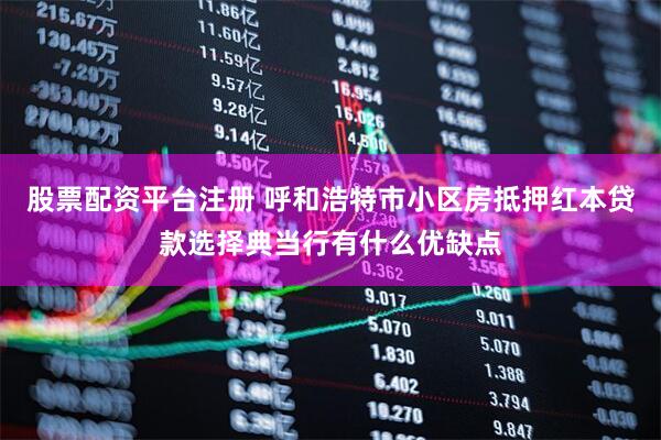 股票配资平台注册 呼和浩特市小区房抵押红本贷款选择典当行有什么优缺点