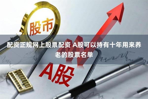 配资正规网上股票配资 A股可以持有十年用来养老的股票名单