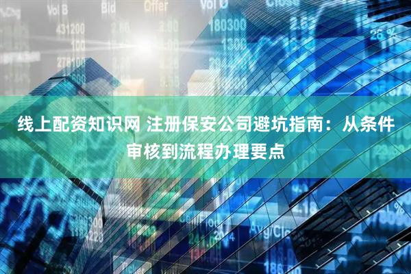 线上配资知识网 注册保安公司避坑指南：从条件审核到流程办理要点