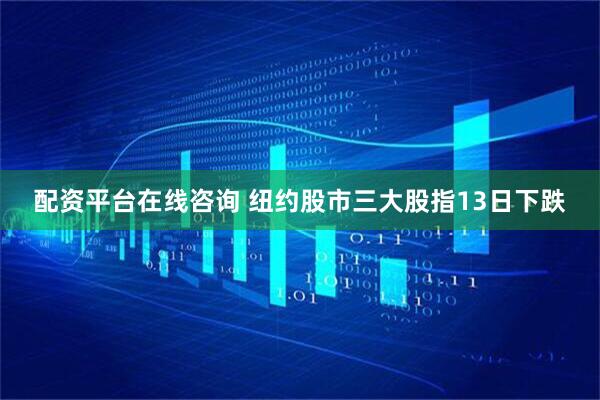 配资平台在线咨询 纽约股市三大股指13日下跌