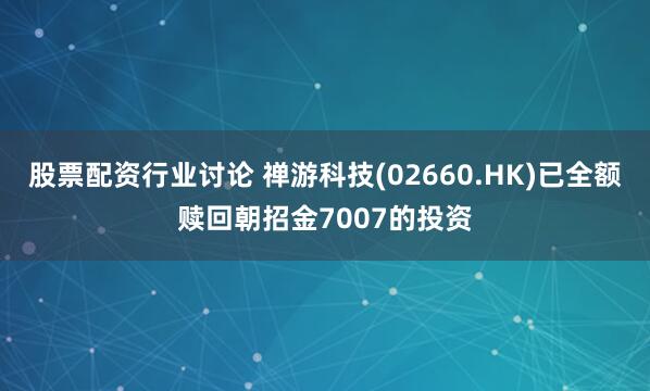 股票配资行业讨论 禅游科技(02660.HK)已全额赎回朝招金7007的投资