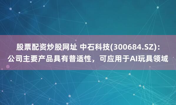 股票配资炒股网址 中石科技(300684.SZ)：公司主要产品具有普适性，可应用于AI玩具领域
