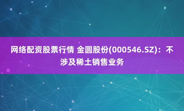 网络配资股票行情 金圆股份(000546.SZ)：不涉及稀土销售业务
