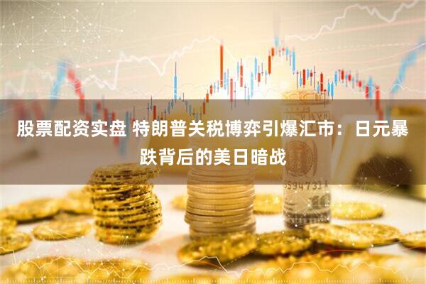 股票配资实盘 特朗普关税博弈引爆汇市：日元暴跌背后的美日暗战