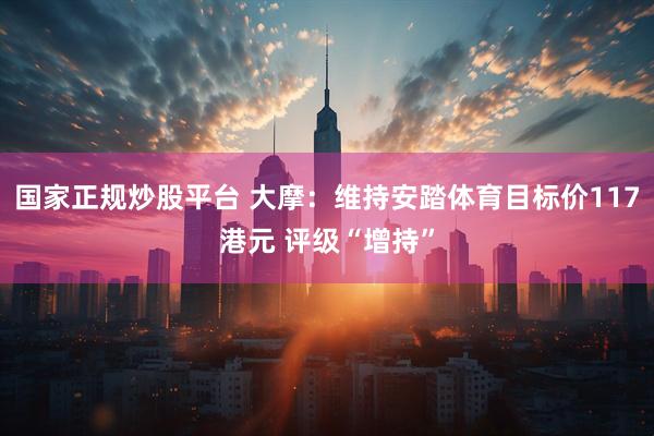 国家正规炒股平台 大摩：维持安踏体育目标价117港元 评级“增持”