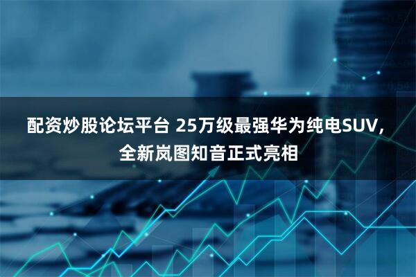 配资炒股论坛平台 25万级最强华为纯电SUV, 全新岚图知音正式亮相
