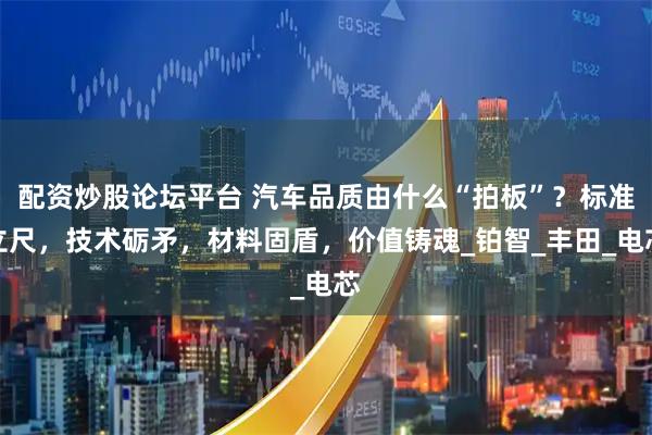 配资炒股论坛平台 汽车品质由什么“拍板”？标准立尺，技术砺矛，材料固盾，价值铸魂_铂智_丰田_电芯