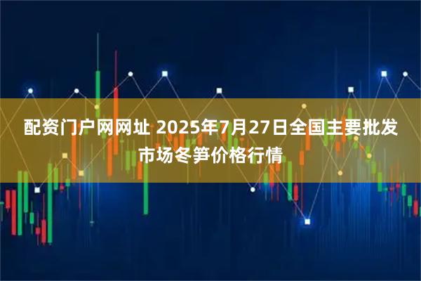 配资门户网网址 2025年7月27日全国主要批发市场冬笋价格行情