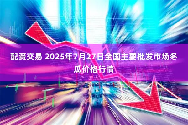 配资交易 2025年7月27日全国主要批发市场冬瓜价格行情