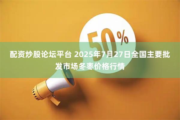 配资炒股论坛平台 2025年7月27日全国主要批发市场冬枣价格行情
