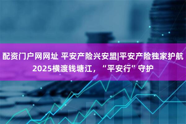 配资门户网网址 平安产险兴安盟|平安产险独家护航2025横渡钱塘江，“平安行”守护