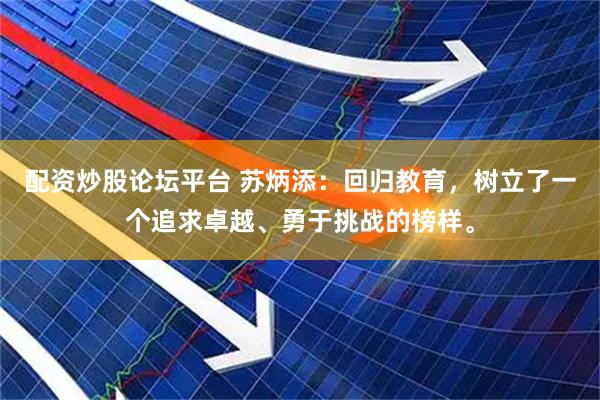 配资炒股论坛平台 苏炳添：回归教育，树立了一个追求卓越、勇于挑战的榜样。