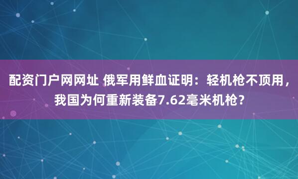 配资门户网网址 俄军用鲜血证明：轻机枪不顶用，我国为何重新装备7.62毫米机枪？