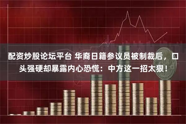 配资炒股论坛平台 华裔日籍参议员被制裁后，口头强硬却暴露内心恐慌：中方这一招太狠！