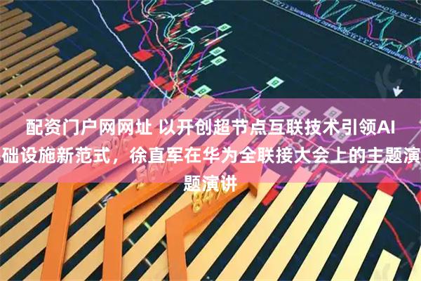 配资门户网网址 以开创超节点互联技术引领AI基础设施新范式，徐直军在华为全联接大会上的主题演讲