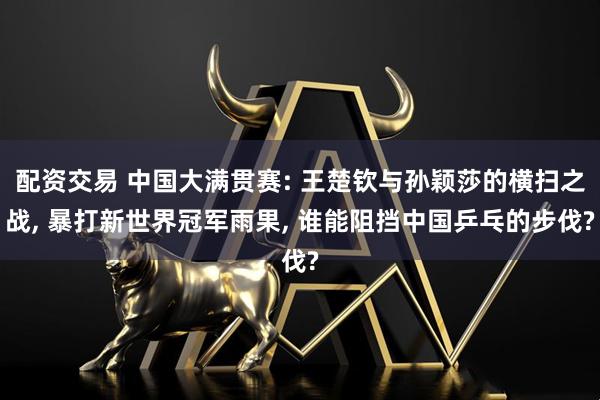 配资交易 中国大满贯赛: 王楚钦与孙颖莎的横扫之战, 暴打新世界冠军雨果, 谁能阻挡中国乒乓的步伐?