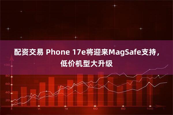 配资交易 Phone 17e将迎来MagSafe支持，低价机型大升级