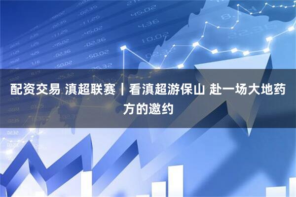 配资交易 滇超联赛｜看滇超游保山 赴一场大地药方的邀约