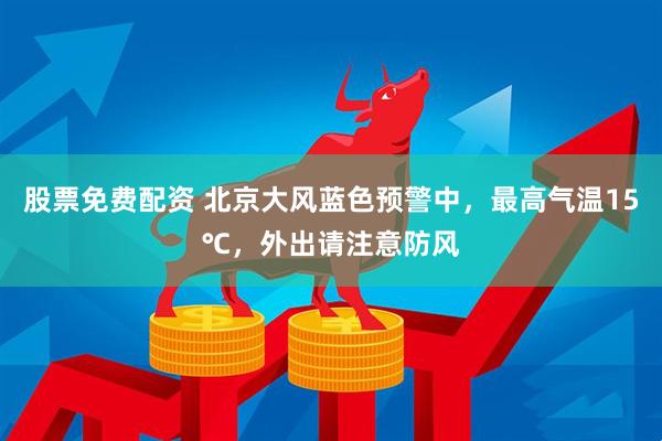 股票免费配资 北京大风蓝色预警中，最高气温15℃，外出请注意防风