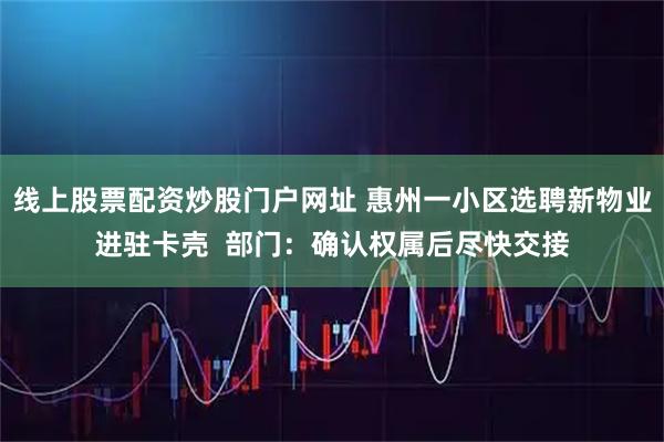 线上股票配资炒股门户网址 惠州一小区选聘新物业进驻卡壳  部门：确认权属后尽快交接