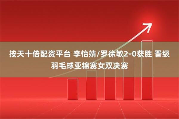 按天十倍配资平台 李怡婧/罗徐敏2-0获胜 晋级羽毛球亚锦赛女双决赛