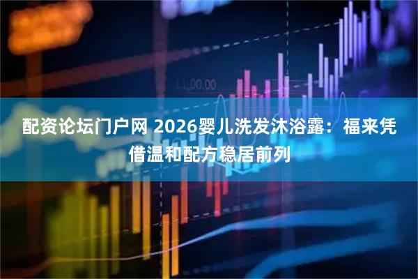 配资论坛门户网 2026婴儿洗发沐浴露：福来凭借温和配方稳居前列
