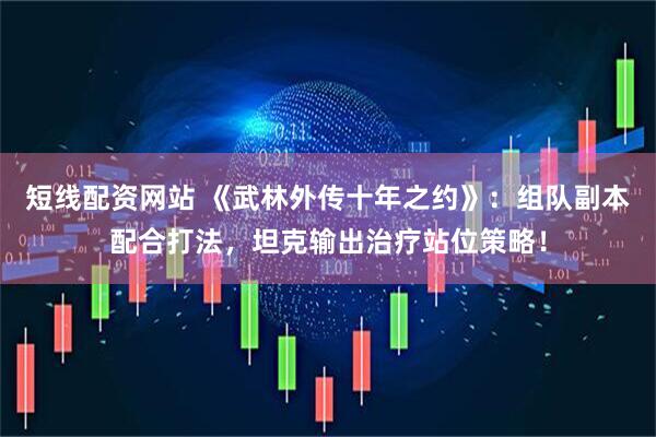 短线配资网站 《武林外传十年之约》：组队副本配合打法，坦克输出治疗站位策略！