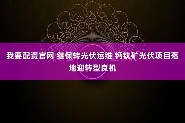 我要配资官网 继保转光伏运维 钙钛矿光伏项目落地迎转型良机