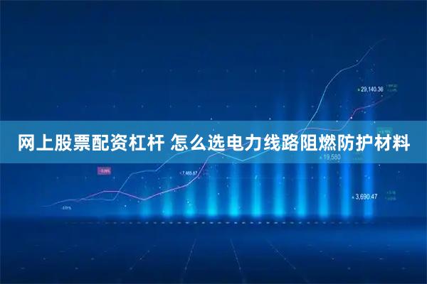 网上股票配资杠杆 怎么选电力线路阻燃防护材料