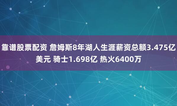 靠谱股票配资 詹姆斯8年湖人生涯薪资总额3.475亿美元 骑士1.698亿 热火6400万