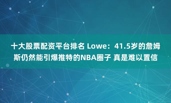 十大股票配资平台排名 Lowe：41.5岁的詹姆斯仍然能引爆推特的NBA圈子 真是难以置信