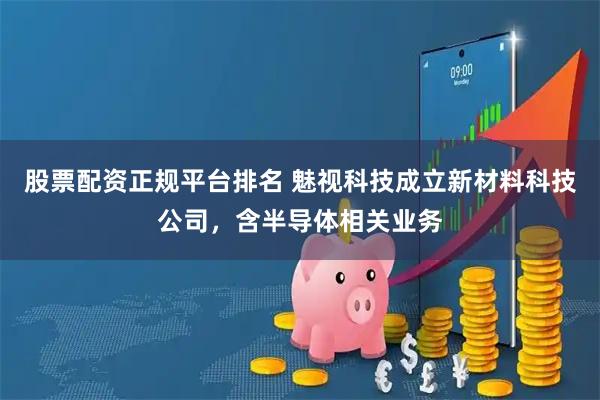 股票配资正规平台排名 魅视科技成立新材料科技公司，含半导体相关业务