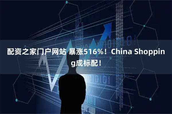 配资之家门户网站 暴涨516%！China Shopping成标配！