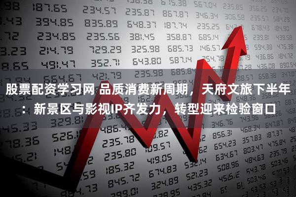 股票配资学习网 品质消费新周期，天府文旅下半年：新景区与影视IP齐发力，转型迎来检验窗口