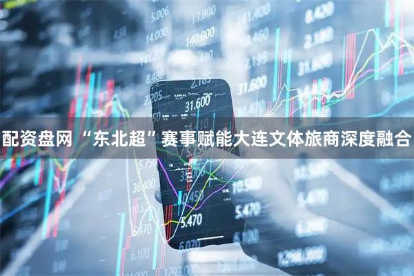配资盘网 “东北超”赛事赋能大连文体旅商深度融合