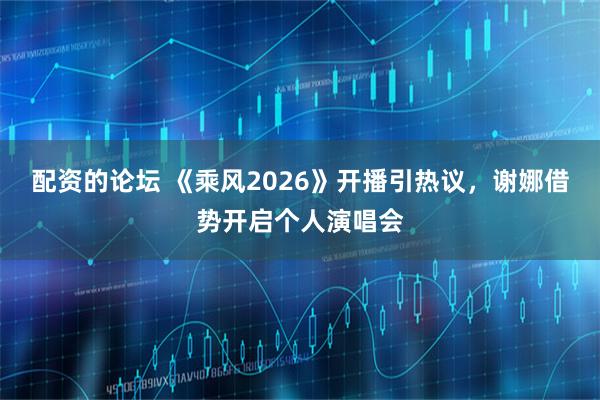 配资的论坛 《乘风2026》开播引热议，谢娜借势开启个人演唱会