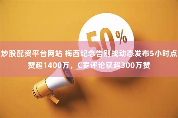 炒股配资平台网站 梅西纪念告别战动态发布5小时点赞超1400万，C罗评论获超300万赞