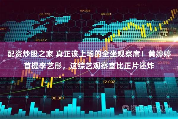 配资炒股之家 真正该上场的全坐观察席！黄婷婷首提李艺彤，这综艺观察室比正片还炸