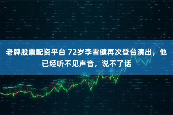 老牌股票配资平台 72岁李雪健再次登台演出，他已经听不见声音，说不了话